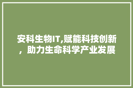 安科生物IT,赋能科技创新，助力生命科学产业发展