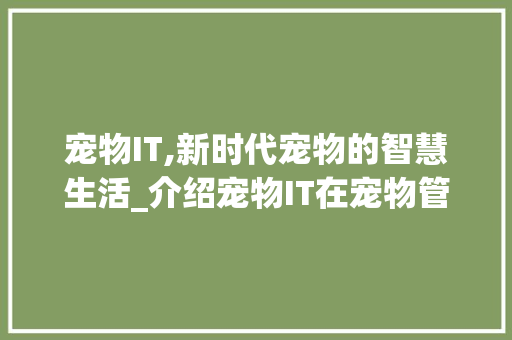 宠物IT,新时代宠物的智慧生活_介绍宠物IT在宠物管理中的职责与价值