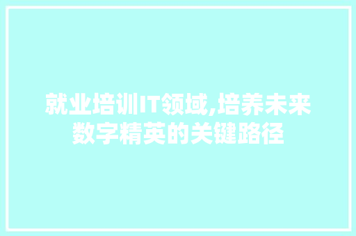 就业培训IT领域,培养未来数字精英的关键路径