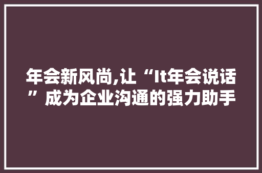年会新风尚,让“It年会说话”成为企业沟通的强力助手