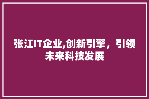 张江IT企业,创新引擎，引领未来科技发展