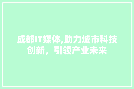成都IT媒体,助力城市科技创新，引领产业未来