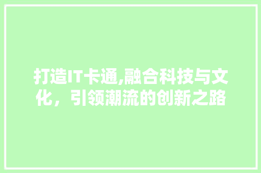 打造IT卡通,融合科技与文化，引领潮流的创新之路