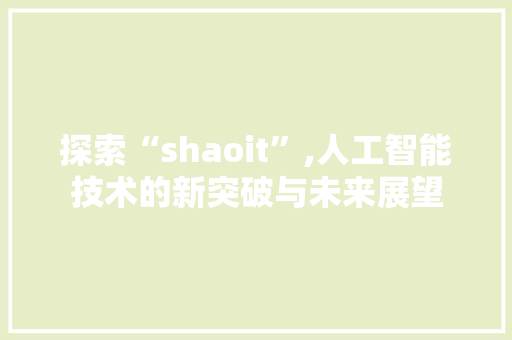 探索“shaoit”,人工智能技术的新突破与未来展望