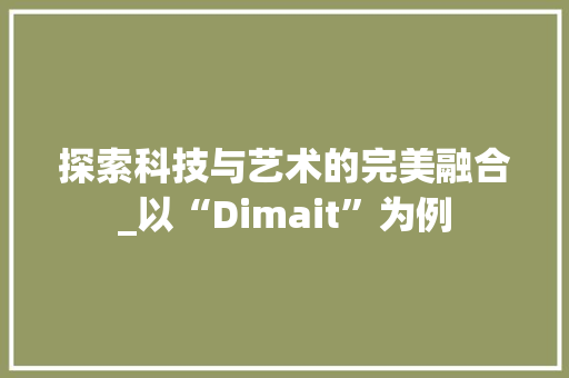 探索科技与艺术的完美融合_以“Dimait”为例