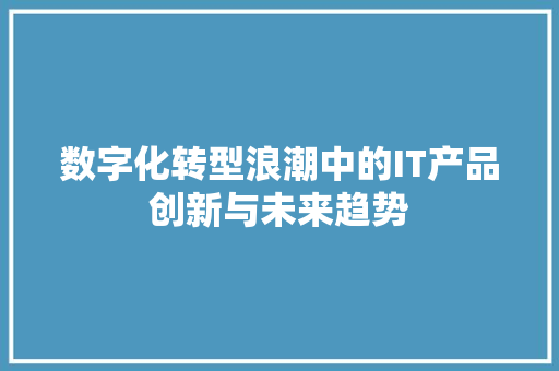数字化转型浪潮中的IT产品创新与未来趋势