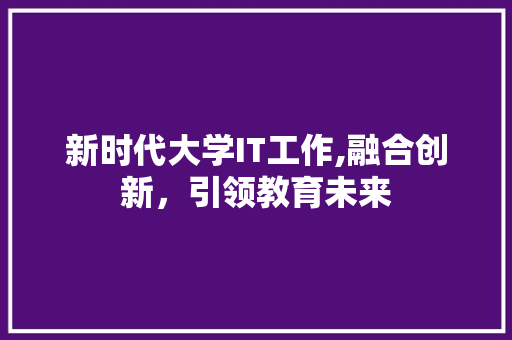 新时代大学IT工作,融合创新，引领教育未来