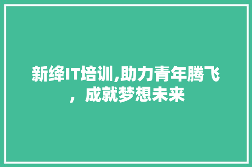 新绛IT培训,助力青年腾飞，成就梦想未来
