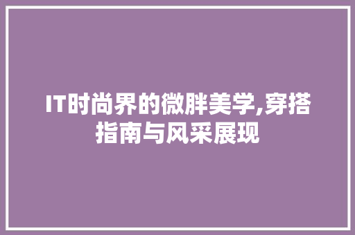 IT时尚界的微胖美学,穿搭指南与风采展现