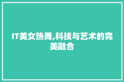 IT美女热舞,科技与艺术的完美融合