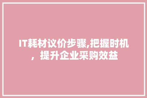 IT耗材议价步骤,把握时机，提升企业采购效益