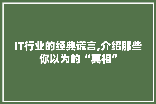 IT行业的经典谎言,介绍那些你以为的“真相”