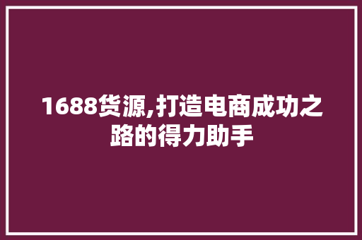 1688货源,打造电商成功之路的得力助手