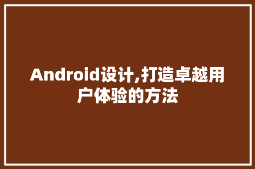 Android设计,打造卓越用户体验的方法