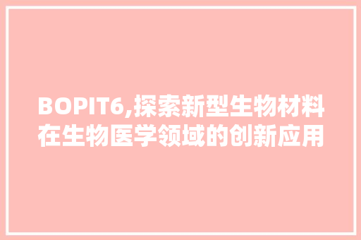 BOPIT6,探索新型生物材料在生物医学领域的创新应用