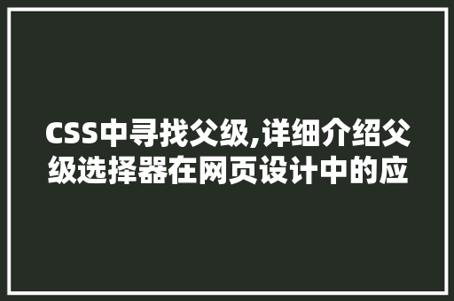 CSS中寻找父级,详细介绍父级选择器在网页设计中的应用