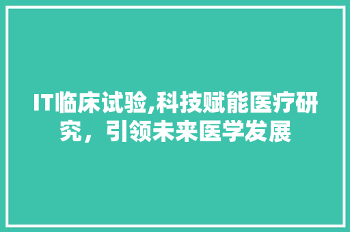 IT临床试验,科技赋能医疗研究，引领未来医学发展