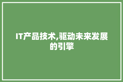 IT产品技术,驱动未来发展的引擎