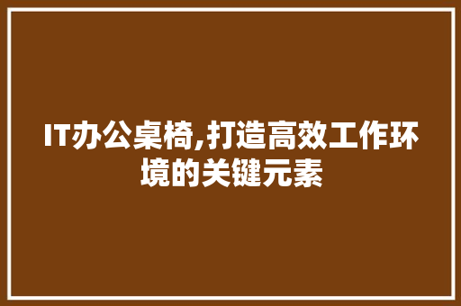 IT办公桌椅,打造高效工作环境的关键元素