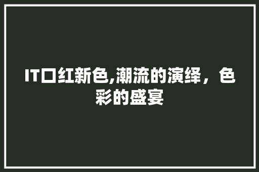 IT口红新色,潮流的演绎，色彩的盛宴
