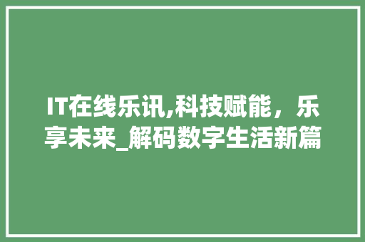 IT在线乐讯,科技赋能，乐享未来_解码数字生活新篇章