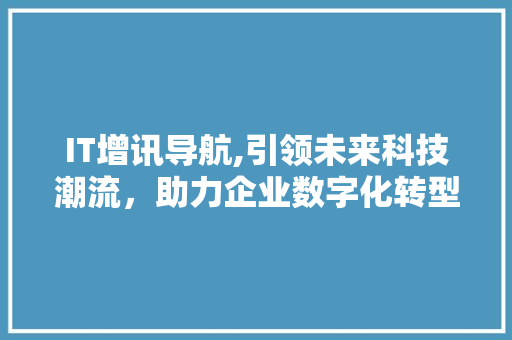 IT增讯导航,引领未来科技潮流，助力企业数字化转型