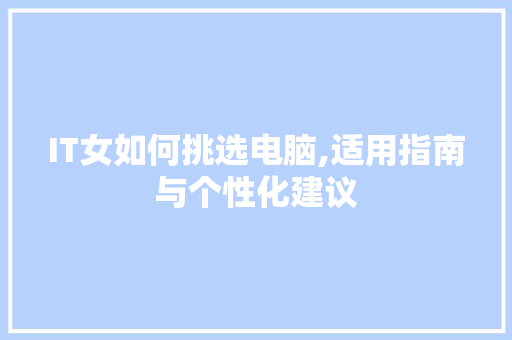 IT女如何挑选电脑,适用指南与个性化建议