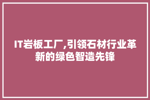 IT岩板工厂,引领石材行业革新的绿色智造先锋