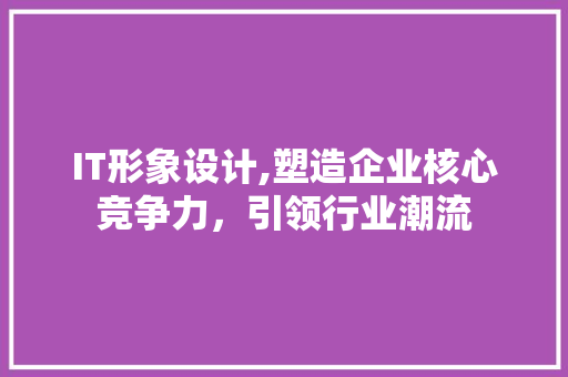 IT形象设计,塑造企业核心竞争力，引领行业潮流