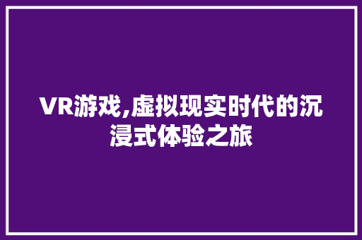 VR游戏,虚拟现实时代的沉浸式体验之旅