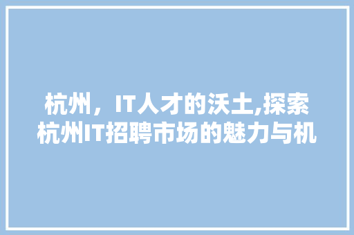 杭州，IT人才的沃土,探索杭州IT招聘市场的魅力与机遇