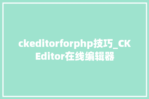 ckeditorforphp技巧_CKEditor在线编辑器