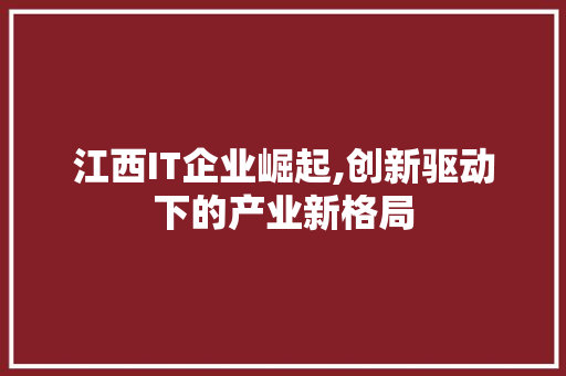 江西IT企业崛起,创新驱动下的产业新格局