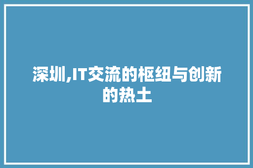深圳,IT交流的枢纽与创新的热土
