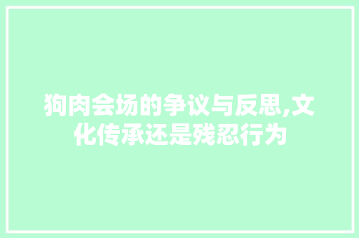 狗肉会场的争议与反思,文化传承还是残忍行为