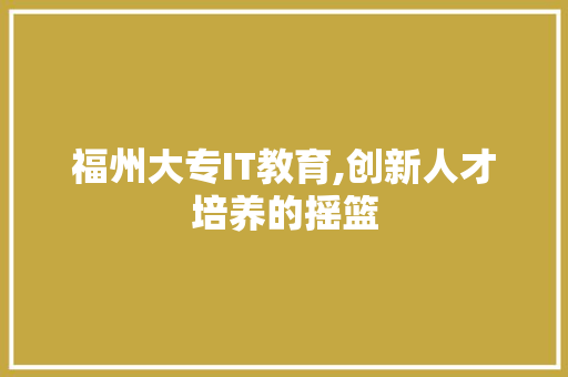 福州大专IT教育,创新人才培养的摇篮