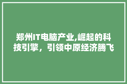 郑州IT电脑产业,崛起的科技引擎，引领中原经济腾飞