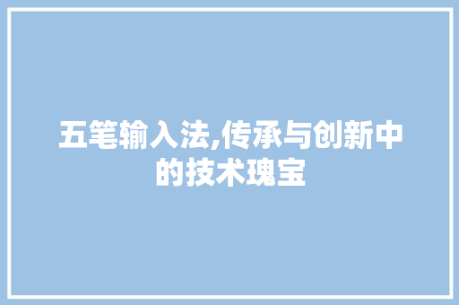 五笔输入法,传承与创新中的技术瑰宝