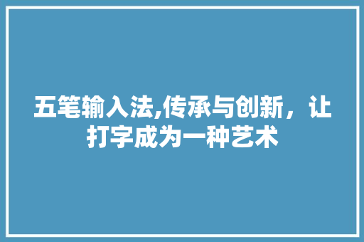 五笔输入法,传承与创新，让打字成为一种艺术