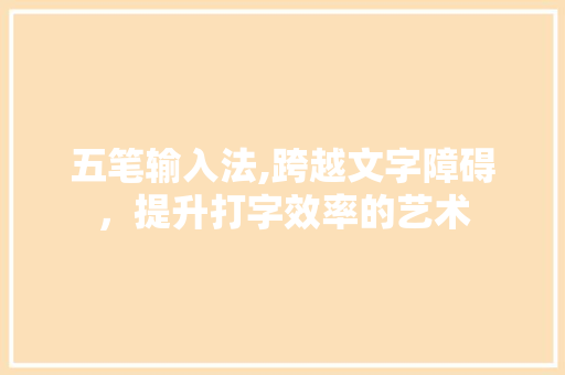 五笔输入法,跨越文字障碍，提升打字效率的艺术