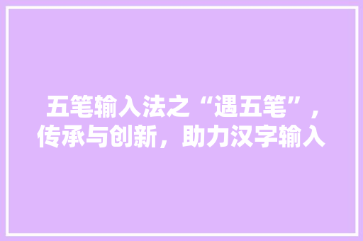 五笔输入法之“遇五笔”,传承与创新，助力汉字输入新体验