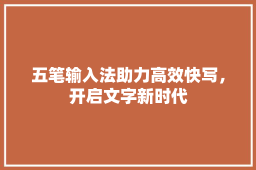 五笔输入法助力高效快写，开启文字新时代