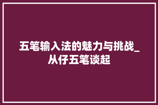五笔输入法的魅力与挑战_从仔五笔谈起