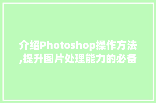 介绍Photoshop操作方法,提升图片处理能力的必备方法