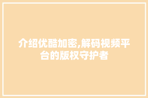 介绍优酷加密,解码视频平台的版权守护者