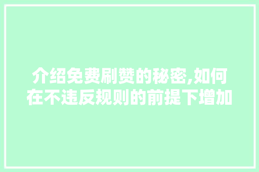 介绍免费刷赞的秘密,如何在不违反规则的前提下增加社交媒体热度