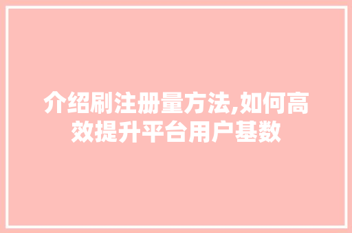 介绍刷注册量方法,如何高效提升平台用户基数