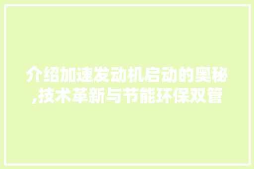 介绍加速发动机启动的奥秘,技术革新与节能环保双管齐下