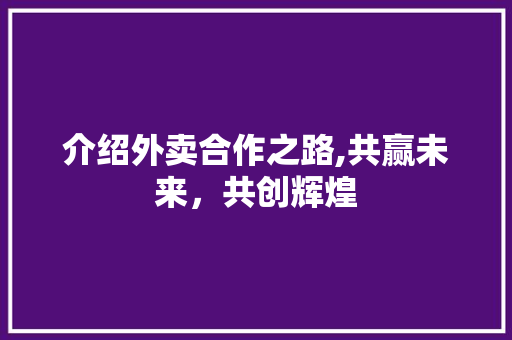 介绍外卖合作之路,共赢未来，共创辉煌