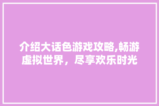 介绍大话色游戏攻略,畅游虚拟世界，尽享欢乐时光
